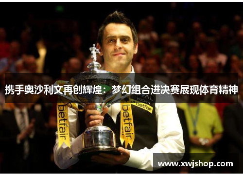 携手奥沙利文再创辉煌：梦幻组合进决赛展现体育精神